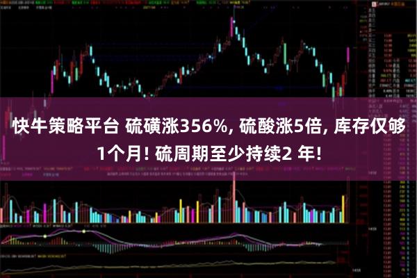 快牛策略平台 硫磺涨356%, 硫酸涨5倍, 库存仅够1个月! 硫周期至少持续2 年!