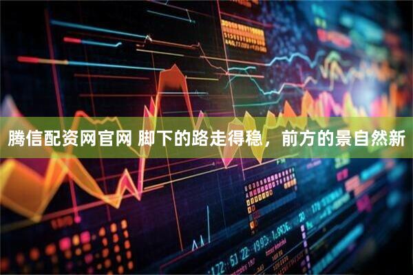 腾信配资网官网 脚下的路走得稳，前方的景自然新